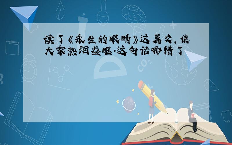 读了《永生的眼睛》这篇文,使大家热泪盈眶.这句话哪错了