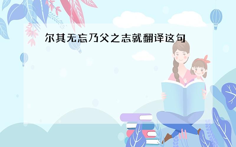 尔其无忘乃父之志就翻译这句