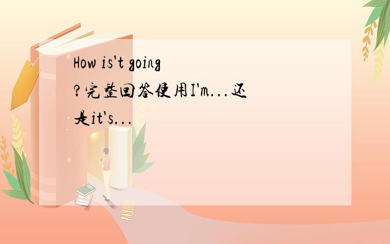 How is't going?完整回答使用I'm...还是it's...