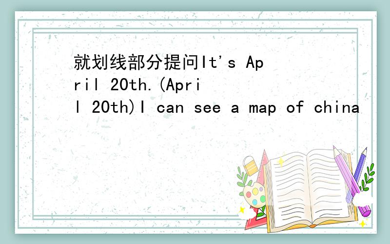 就划线部分提问It's April 20th.(April 20th)I can see a map of china