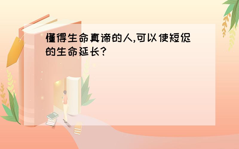 懂得生命真谛的人,可以使短促的生命延长?