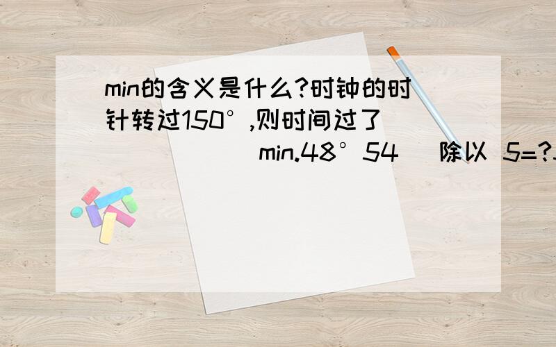 min的含义是什么?时钟的时针转过150°,则时间过了_______min.48°54` 除以 5=?51°37` -