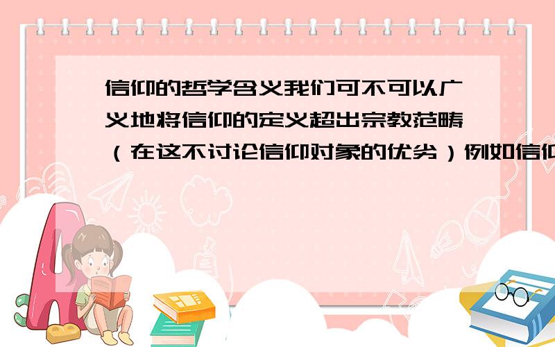 信仰的哲学含义我们可不可以广义地将信仰的定义超出宗教范畴（在这不讨论信仰对象的优劣）例如信仰唯物主义,信仰尼采的生活哲学