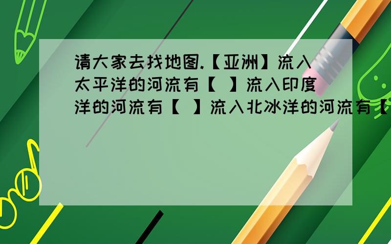 请大家去找地图.【亚洲】流入太平洋的河流有【 】流入印度洋的河流有【 】流入北冰洋的河流有【 】怎么找的,是不是靠近那洋