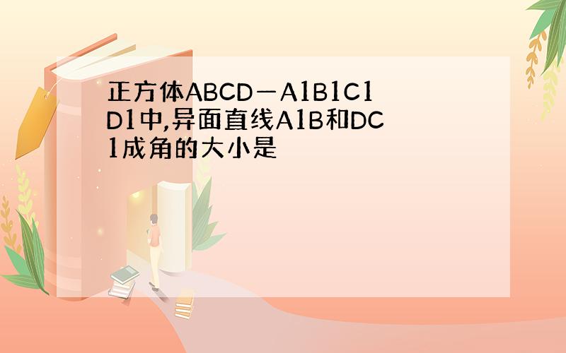 正方体ABCD—A1B1C1D1中,异面直线A1B和DC1成角的大小是