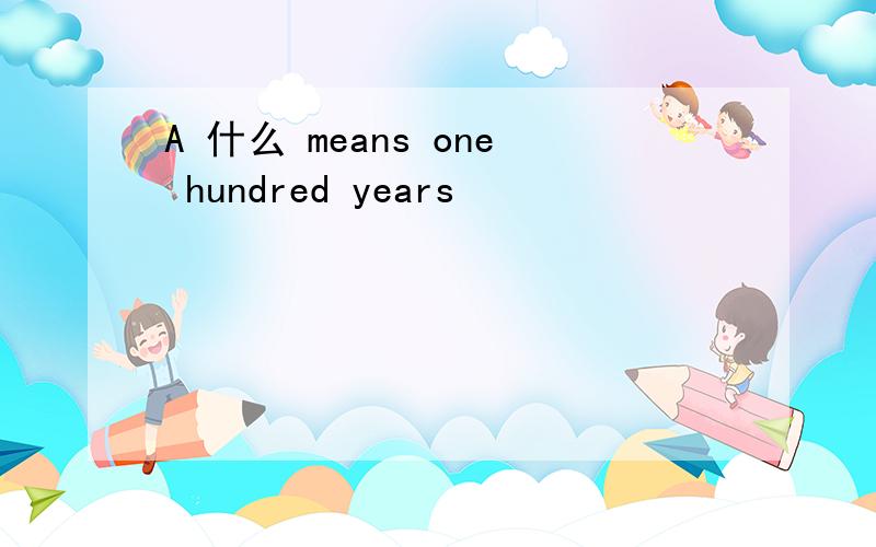 A 什么 means one hundred years