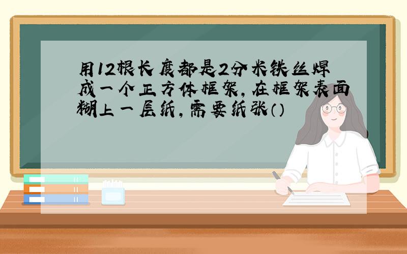 用12根长度都是2分米铁丝焊成一个正方体框架,在框架表面糊上一层纸,需要纸张（）