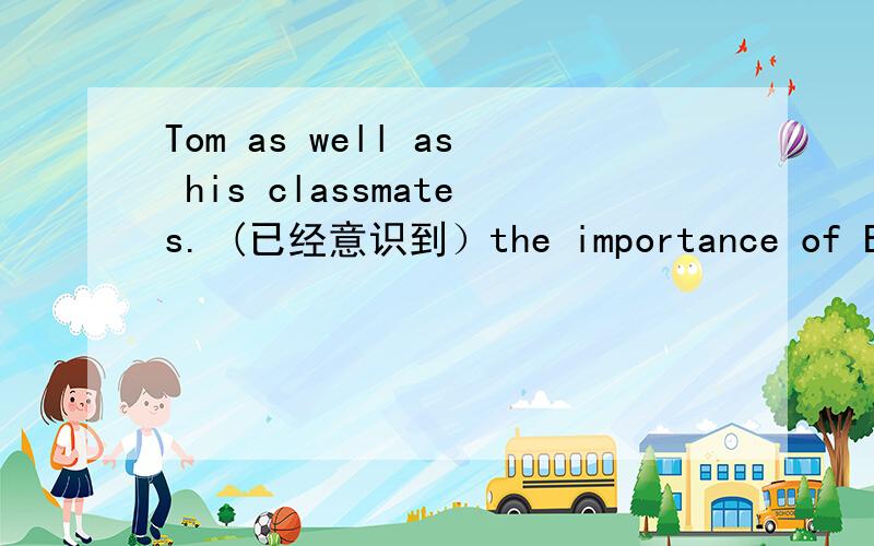 Tom as well as his classmates. (已经意识到）the importance of Engl