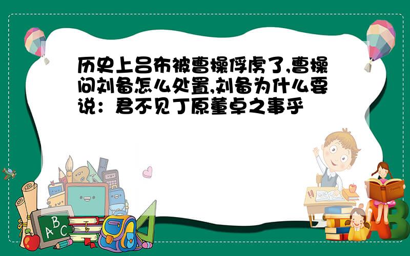 历史上吕布被曹操俘虏了,曹操问刘备怎么处置,刘备为什么要说：君不见丁原董卓之事乎