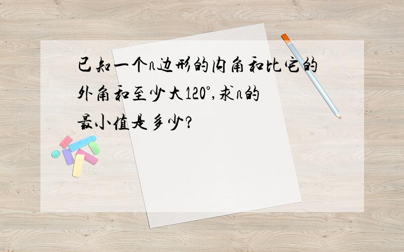 已知一个n边形的内角和比它的外角和至少大120°,求n的最小值是多少?