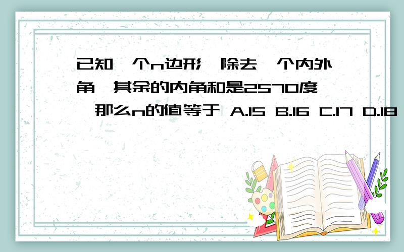 已知一个n边形,除去一个内外角,其余的内角和是2570度,那么n的值等于 A.15 B.16 C.17 D.18