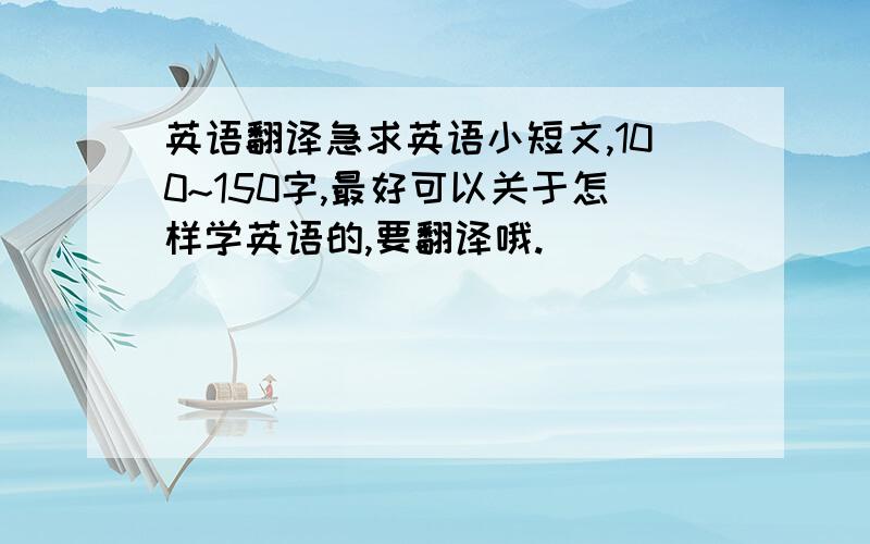 英语翻译急求英语小短文,100~150字,最好可以关于怎样学英语的,要翻译哦.