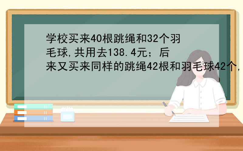 学校买来40根跳绳和32个羽毛球,共用去138.4元；后来又买来同样的跳绳42根和羽毛球42个,共用去155.4元.