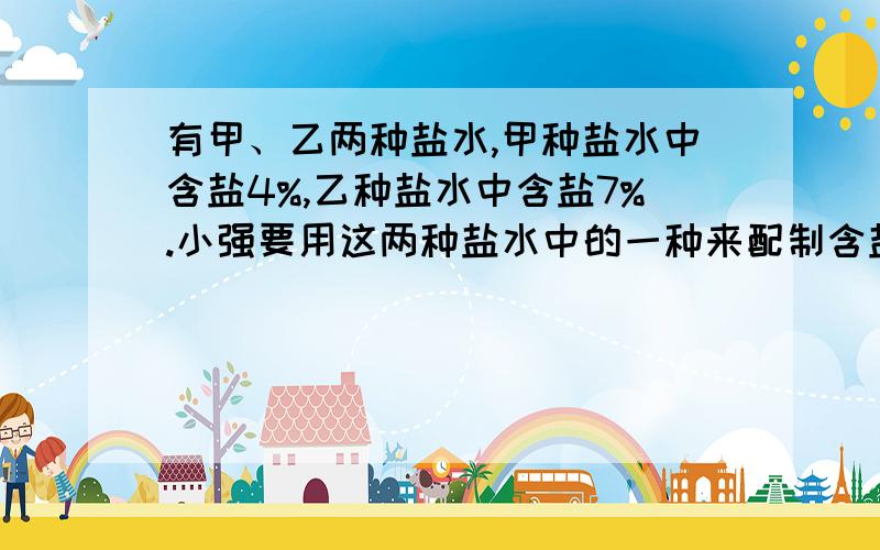 有甲、乙两种盐水,甲种盐水中含盐4%,乙种盐水中含盐7%.小强要用这两种盐水中的一种来配制含盐2%的盐水60千克,可选用