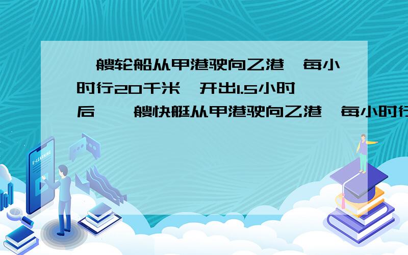 一艘轮船从甲港驶向乙港,每小时行20千米,开出1.5小时后,一艘快艇从甲港驶向乙港,每小时行30千米,几小时后快艇可以追