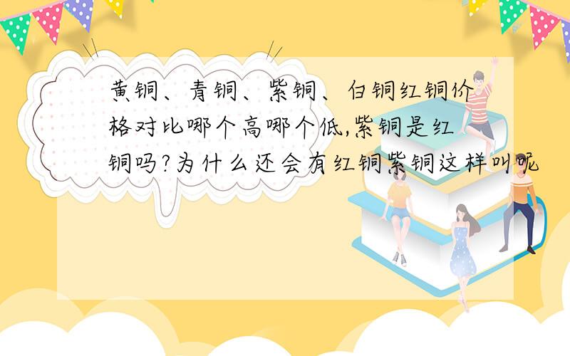 黄铜、青铜、紫铜、白铜红铜价格对比哪个高哪个低,紫铜是红铜吗?为什么还会有红铜紫铜这样叫呢