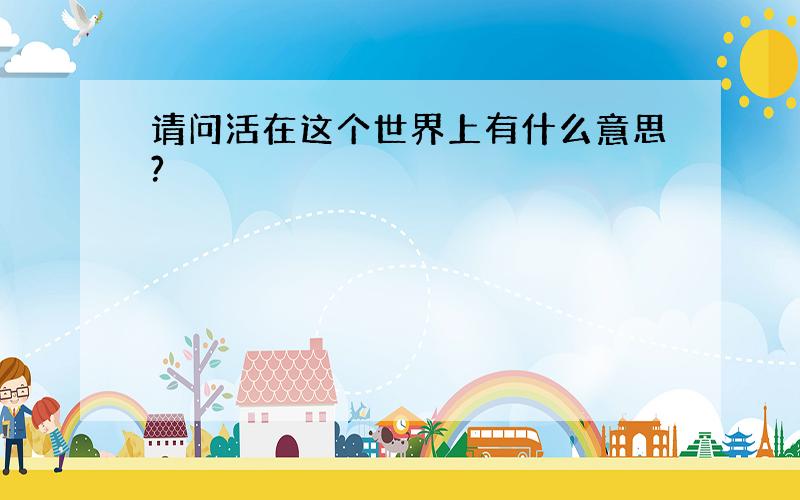 请问活在这个世界上有什么意思?