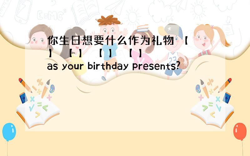 你生日想要什么作为礼物 【 】 【 】 【 】 【 】 as your birthday presents?