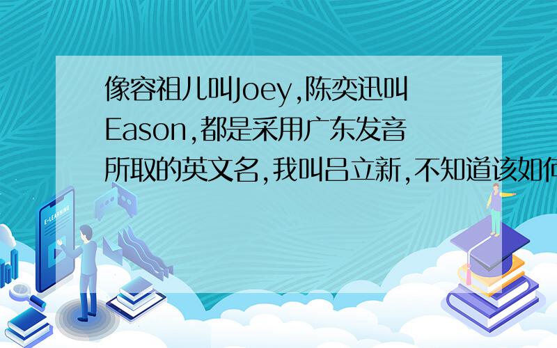 像容祖儿叫Joey,陈奕迅叫Eason,都是采用广东发音所取的英文名,我叫吕立新,不知道该如何帮自己改一个英