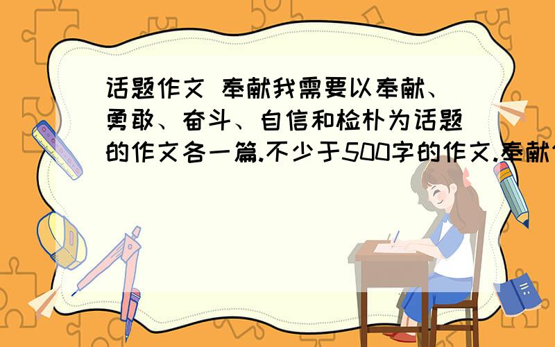 话题作文 奉献我需要以奉献、勇敢、奋斗、自信和检朴为话题的作文各一篇.不少于500字的作文.奉献作文可以叙述经历、编述故