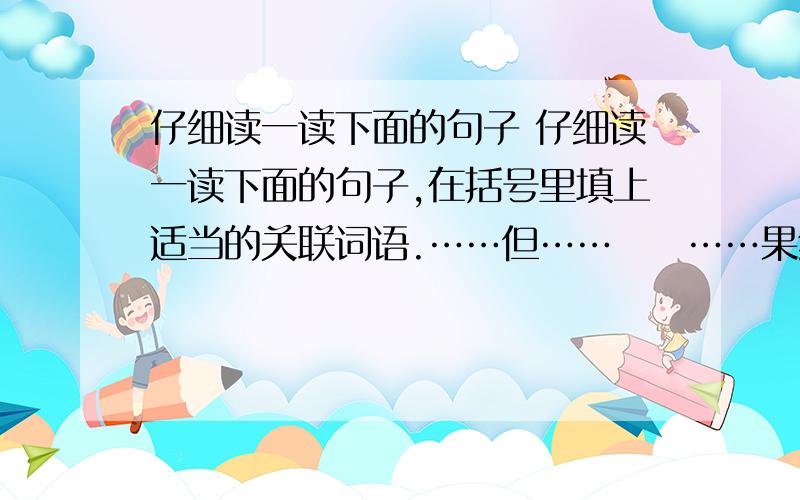 仔细读一读下面的句子 仔细读一读下面的句子,在括号里填上适当的关联词语.……但……　　……果然……　　……或者……　　…