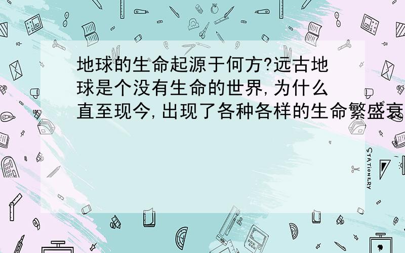 地球的生命起源于何方?远古地球是个没有生命的世界,为什么直至现今,出现了各种各样的生命繁盛衰败?