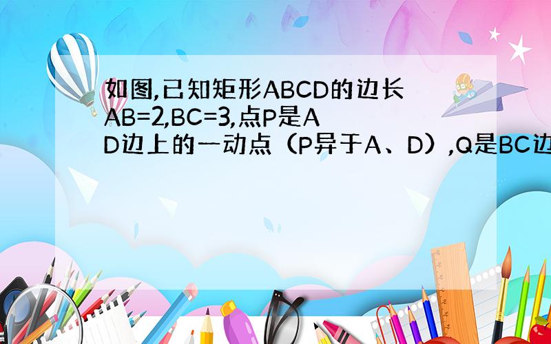 如图,已知矩形ABCD的边长AB=2,BC=3,点P是AD边上的一动点（P异于A、D）,Q是BC边上的任意一点.