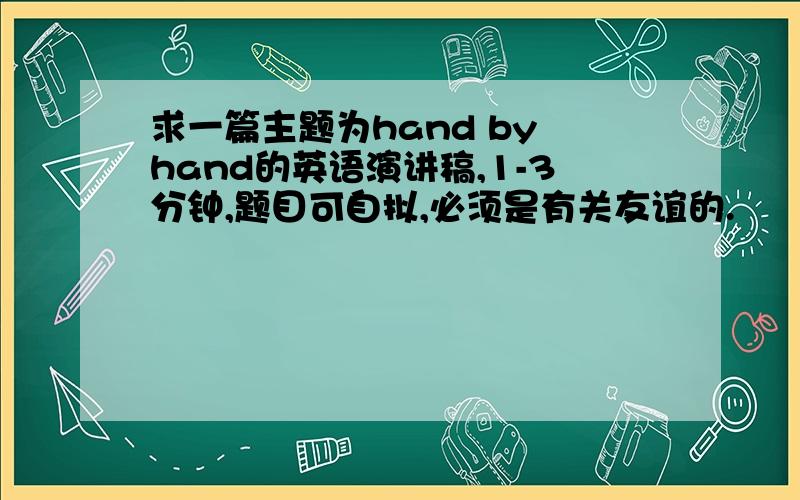 求一篇主题为hand by hand的英语演讲稿,1-3分钟,题目可自拟,必须是有关友谊的.