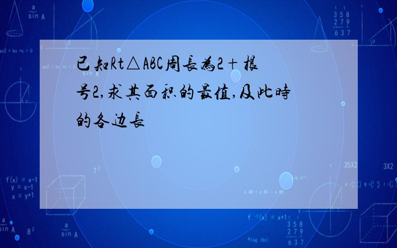 已知Rt△ABC周长为2+根号2,求其面积的最值,及此时的各边长