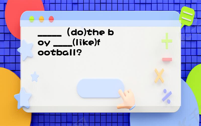 _____（do)the boy ____(like)football?