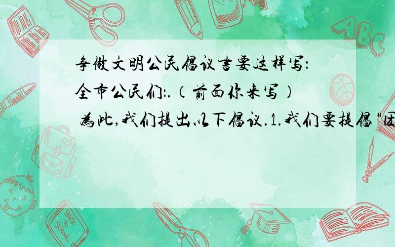 争做文明公民倡议书要这样写：全市公民们：.（前面你来写） 为此,我们提出以下倡议.1.我们要提倡“团结友爱”..2.我们