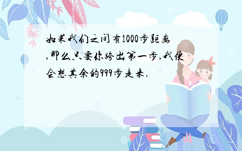 如果我们之间有1000步距离,那么只要你跨出第一步,我便会想其余的999步走来.