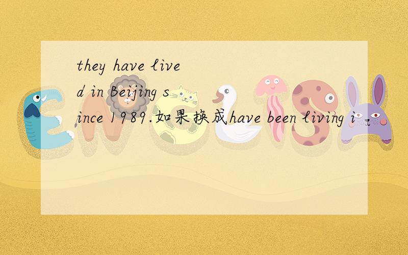 they have lived in Beijing since 1989.如果换成have been living i