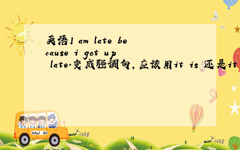 英语I am late because i got up late.变成强调句,应该用it is 还是it was,为什