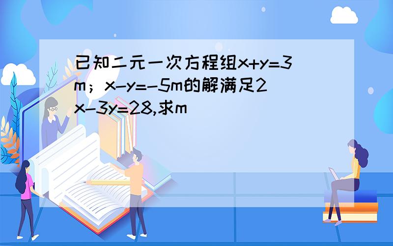 已知二元一次方程组x+y=3m；x-y=-5m的解满足2x-3y=28,求m