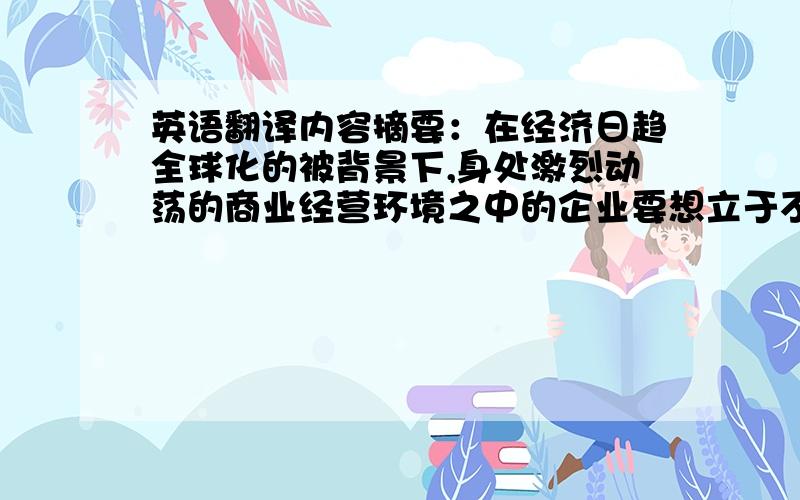 英语翻译内容摘要：在经济日趋全球化的被背景下,身处激烈动荡的商业经营环境之中的企业要想立于不败之地,只有掌握并购这一谋求