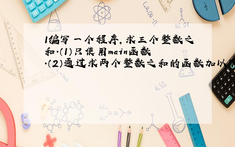 1编写一个程序,求三个整数之和.（1）只使用main函数.（2）通过求两个整数之和的函数加以实现.