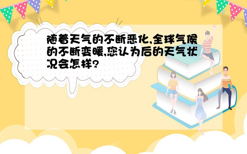 随着天气的不断恶化,全球气侯的不断变暖,您认为后的天气状况会怎样?