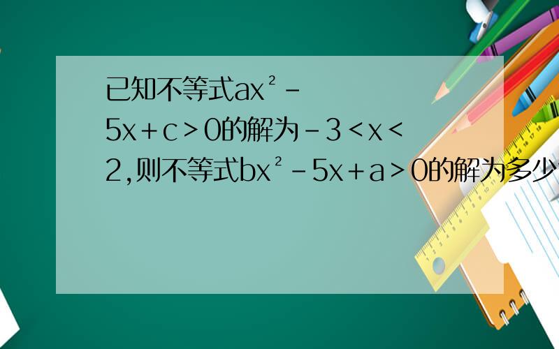 已知不等式ax²-5x＋c＞0的解为-3＜x＜2,则不等式bx²-5x＋a＞0的解为多少?