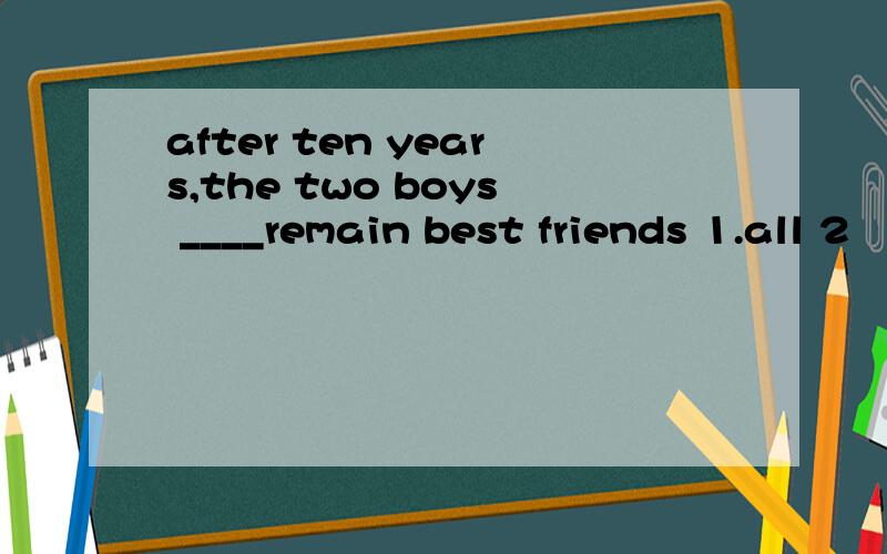 after ten years,the two boys ____remain best friends 1.all 2