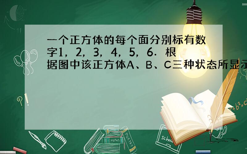 一个正方体的每个面分别标有数字1，2，3，4，5，6．根据图中该正方体A、B、C三种状态所显示的数字，可推出“？”处的数