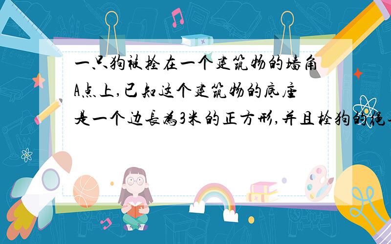 一只狗被拴在一个建筑物的墙角A点上,已知这个建筑物的底座是一个边长为3米的正方形,并且栓狗的绳长为4米