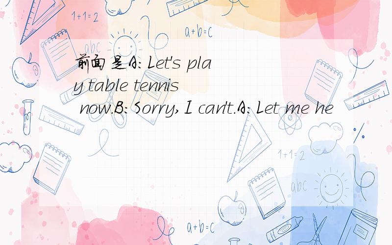 前面是A:Let's play table tennis now.B:Sorry,I can't.A:Let me he