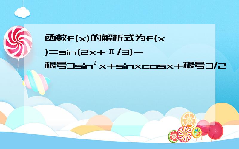 函数f(x)的解析式为f(x)=sin(2x+π/3)-根号3sin²x+sinxcosx+根号3/2