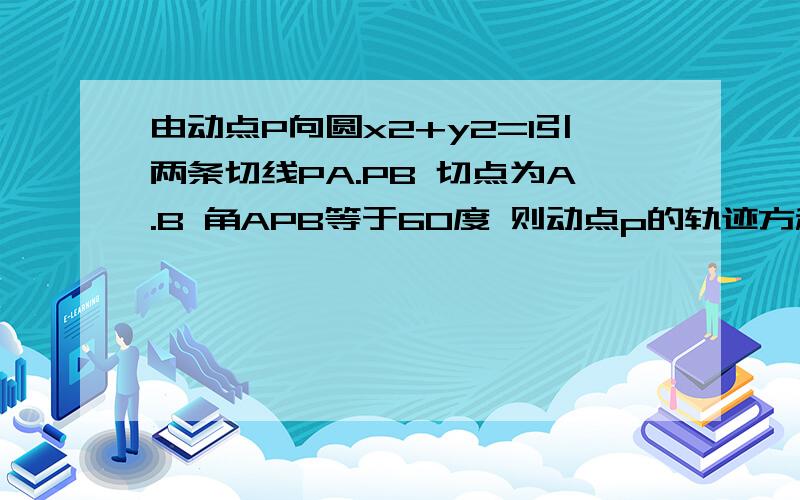 由动点P向圆x2+y2=1引两条切线PA.PB 切点为A.B 角APB等于60度 则动点p的轨迹方程怎求的哦!