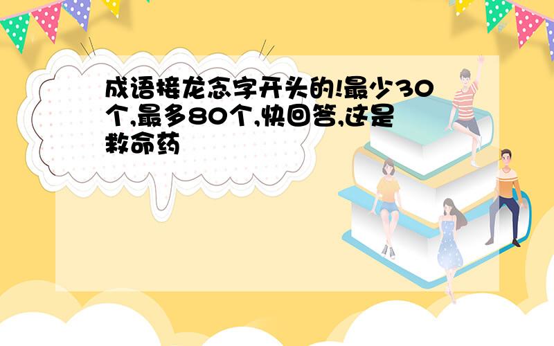 成语接龙念字开头的!最少30个,最多80个,快回答,这是救命药