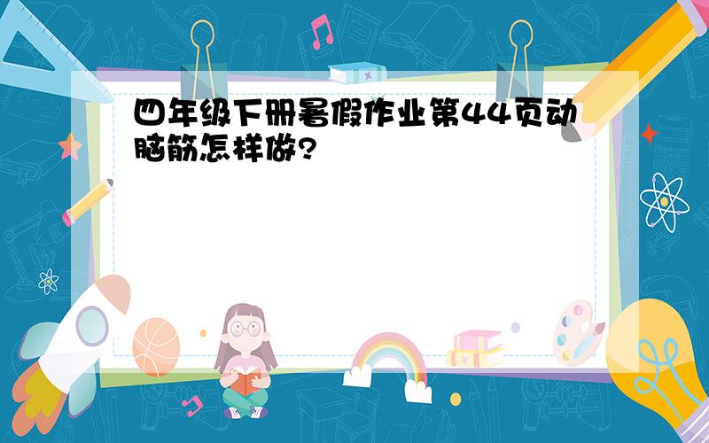 四年级下册暑假作业第44页动脑筋怎样做?