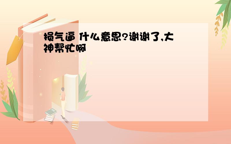 损气逼 什么意思?谢谢了,大神帮忙啊