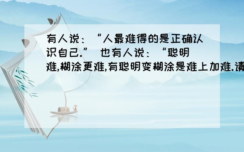 有人说：“人最难得的是正确认识自己.” 也有人说：“聪明难,糊涂更难,有聪明变糊涂是难上加难.请辩论