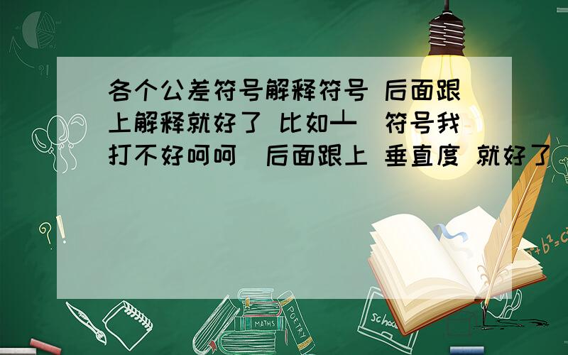 各个公差符号解释符号 后面跟上解释就好了 比如┷(符号我打不好呵呵)后面跟上 垂直度 就好了 说的越多越好 常用的写在前